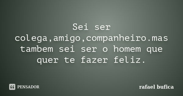 Sei ser colega,amigo,companheiro.mas tambem sei ser o homem que quer te fazer feliz.... Frase de Rafael Bufica.