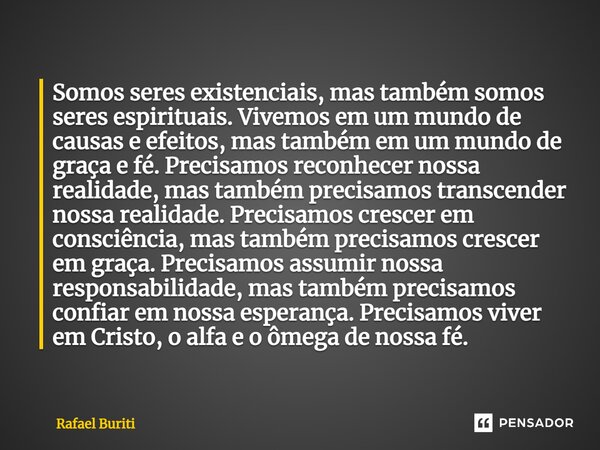 ⁠Somos seres existenciais, mas também somos seres espirituais. Vivemos em um mundo de causas e efeitos, mas também em um mundo de graça e fé. Precisamos reconhe... Frase de Rafael Buriti.