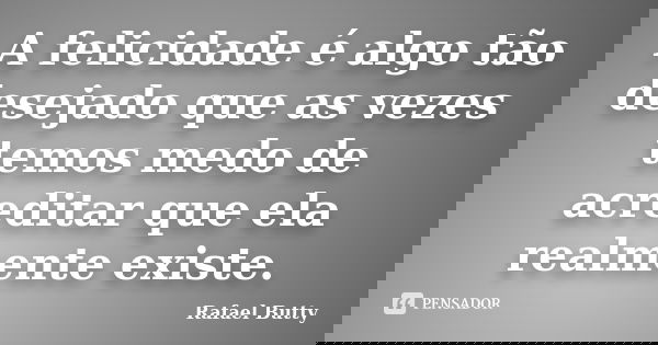A felicidade é algo tão desejado que as vezes temos medo de acreditar que ela realmente existe.... Frase de Rafael Butty.
