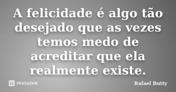 A felicidade é algo tão desejado que as vezes temos medo de acreditar que ela realmente existe.... Frase de Rafael Butty.