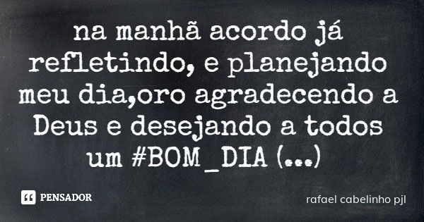 na manhã acordo já refletindo, e planejando meu dia,oro agradecendo a Deus e desejando a todos um #BOM_DIA (...)... Frase de rafael cabelinho pjl.