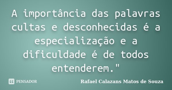 A importância das palavras cultas e desconhecidas é a especialização e a dificuldade é de todos entenderem."... Frase de Rafael Calazans Matos de Souza.