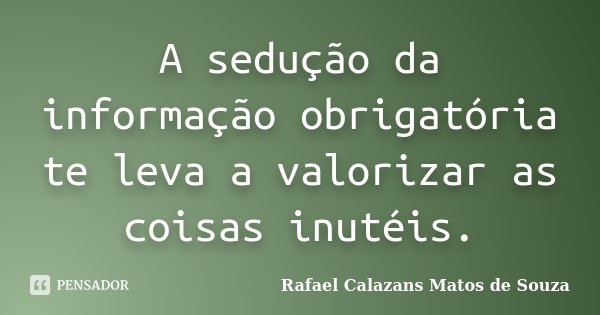 A sedução da informação obrigatória te leva a valorizar as coisas inutéis.... Frase de Rafael Calazans Matos de Souza.