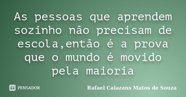As pessoas que aprendem sozinho não precisam de escola,então é a prova que o mundo é movido pela maioria... Frase de Rafael Calazans Matos de Souza.