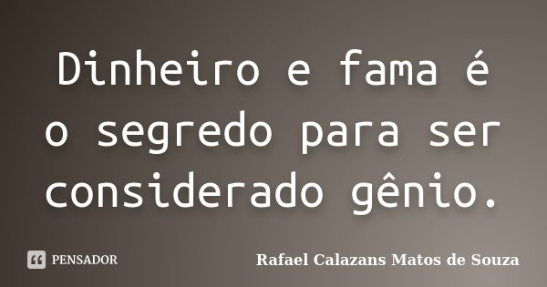 Dinheiro e fama é o segredo para ser considerado gênio.... Frase de Rafael Calazans Matos de Souza.
