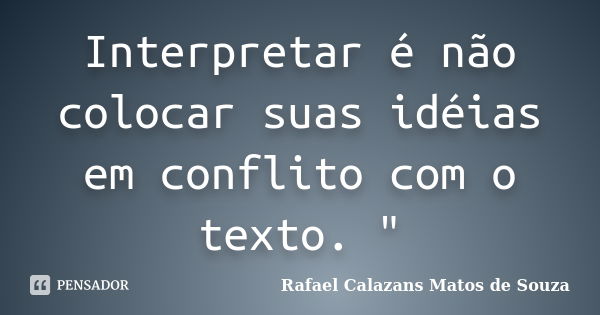 Interpretar é não colocar suas idéias em conflito com o texto. "... Frase de Rafael Calazans Matos de Souza.