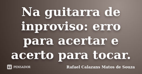 Na guitarra de inproviso: erro para acertar e acerto para tocar.... Frase de Rafael Calazans Matos de Souza.