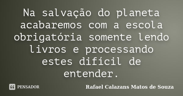 Na salvação do planeta acabaremos com a escola obrigatória somente lendo livros e processando estes difícil de entender.... Frase de Rafael Calazans Matos de Souza.