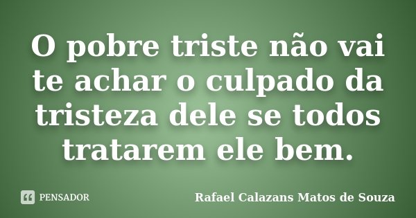 O pobre triste não vai te achar o culpado da tristeza dele se todos tratarem ele bem.... Frase de Rafael Calazans Matos de Souza.