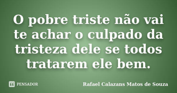 O pobre triste não vai te achar o culpado da tristeza dele se todos tratarem ele bem.... Frase de Rafael Calazans Matos de Souza.