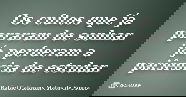 Os cultos que já pararam de sonhar já perderam a paciência de estudar... Frase de Rafael Calazans Matos de Souza.