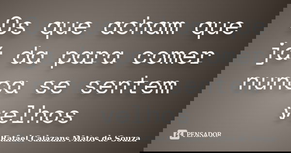 Os que acham que já da para comer nunca se sentem velhos... Frase de Rafael Calazans Matos de Souza.