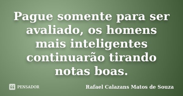 Pague somente para ser avaliado, os homens mais inteligentes continuarão tirando notas boas.... Frase de Rafael Calazans Matos de Souza.