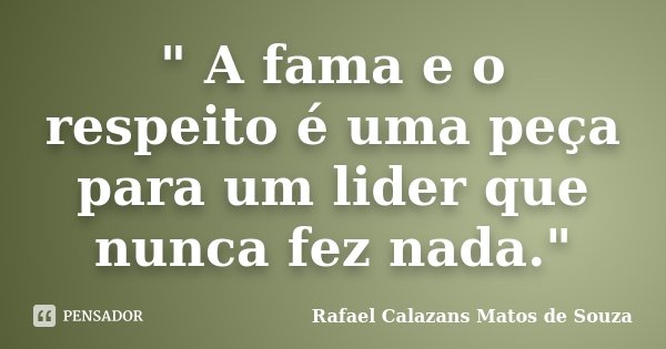 " A fama e o respeito é uma peça para um lider que nunca fez nada."... Frase de Rafael Calazans Matos de Souza.