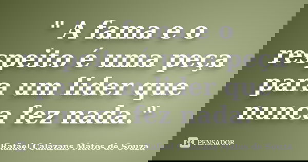 " A fama e o respeito é uma peça para um lider que nunca fez nada."... Frase de Rafael Calazans Matos de Souza.