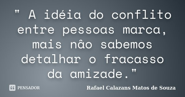 " A idéia do conflito entre pessoas marca, mais nâo sabemos detalhar o fracasso da amizade."... Frase de Rafael Calazans Matos de Souza.