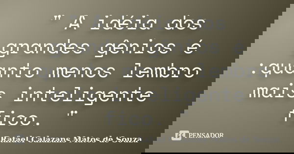 " A idéia dos grandes gênios é :quanto menos lembro mais inteligente fico. "... Frase de Rafael Calazans Matos de Souza.
