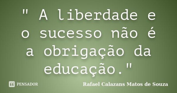 " A liberdade e o sucesso não é a obrigação da educação."... Frase de Rafael Calazans Matos de Souza.