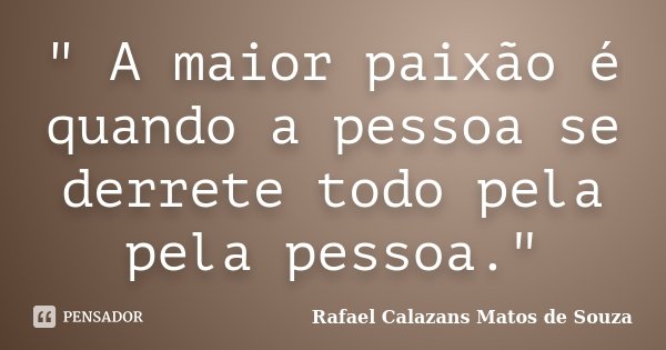 " A maior paixão é quando a pessoa se derrete todo pela pela pessoa."... Frase de Rafael Calazans Matos de Souza.