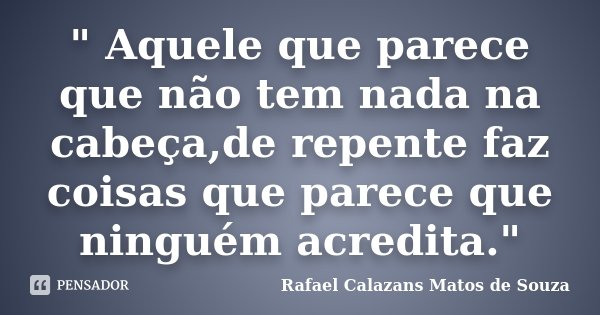 " Aquele que parece que não tem nada na cabeça,de repente faz coisas que parece que ninguém acredita."... Frase de Rafael Calazans Matos de Souza.