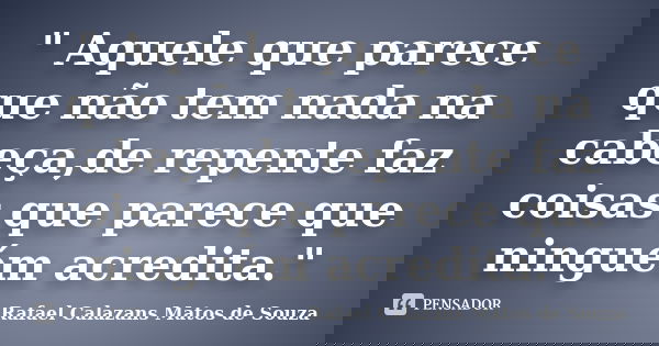 " Aquele que parece que não tem nada na cabeça,de repente faz coisas que parece que ninguém acredita."... Frase de Rafael Calazans Matos de Souza.