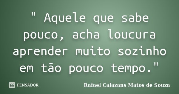" Aquele que sabe pouco, acha loucura aprender muito sozinho em tão pouco tempo."... Frase de Rafael Calazans Matos de Souza.