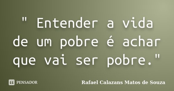 " Entender a vida de um pobre é achar que vai ser pobre."... Frase de Rafael Calazans Matos de Souza.
