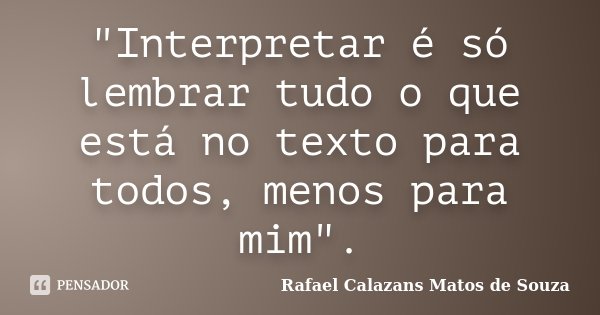 "Interpretar é só lembrar tudo o que está no texto para todos, menos para mim".... Frase de Rafael Calazans Matos de Souza.