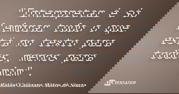 "Interpretar é só lembrar tudo o que está no texto para todos, menos para mim".... Frase de Rafael Calazans Matos de Souza.