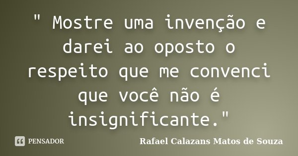 " Mostre uma invenção e darei ao oposto o respeito que me convenci que você não é insignificante."... Frase de Rafael Calazans Matos de Souza.