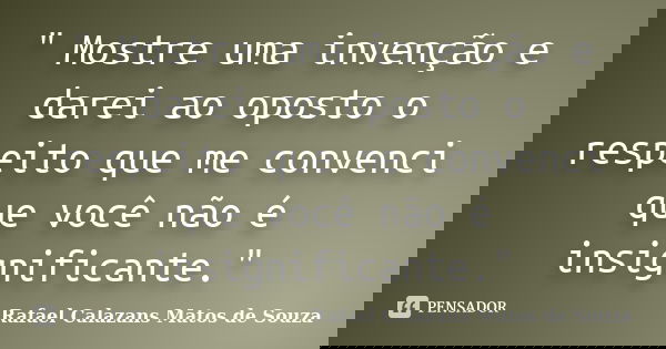 " Mostre uma invenção e darei ao oposto o respeito que me convenci que você não é insignificante."... Frase de Rafael Calazans Matos de Souza.