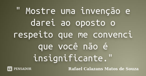 " Mostre uma invenção e darei ao oposto o respeito que me convenci que você não é insignificante."... Frase de Rafael Calazans Matos de Souza.