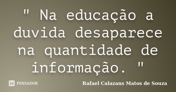 " Na educação a duvida desaparece na quantidade de informação. "... Frase de Rafael Calazans Matos de Souza.