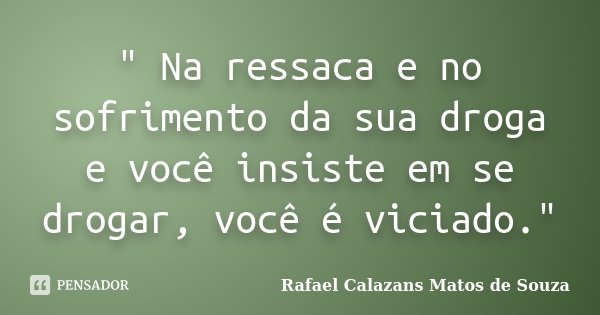 " Na ressaca e no sofrimento da sua droga e você insiste em se drogar, você é viciado."... Frase de Rafael Calazans Matos de Souza.