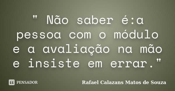 " Não saber é:a pessoa com o módulo e a avaliação na mão e insiste em errar."... Frase de Rafael Calazans Matos de Souza.