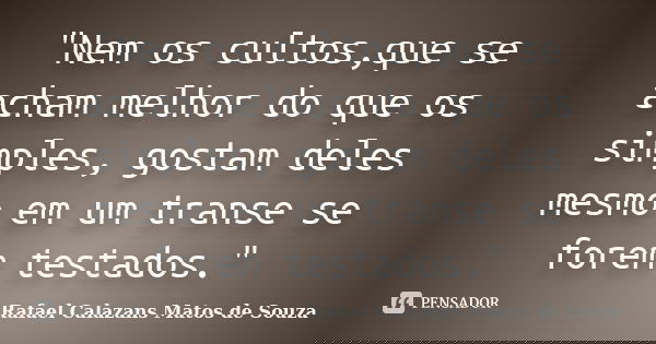 "Nem os cultos,que se acham melhor do que os simples, gostam deles mesmo em um transe se forem testados."... Frase de Rafael Calazans Matos de Souza.