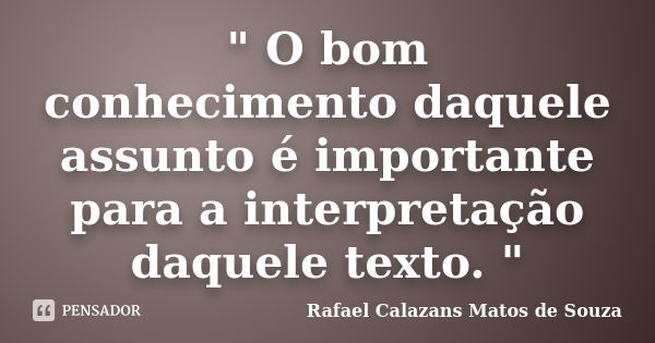 " O bom conhecimento daquele assunto é importante para a interpretação daquele texto. "... Frase de Rafael Calazans Matos de Souza.