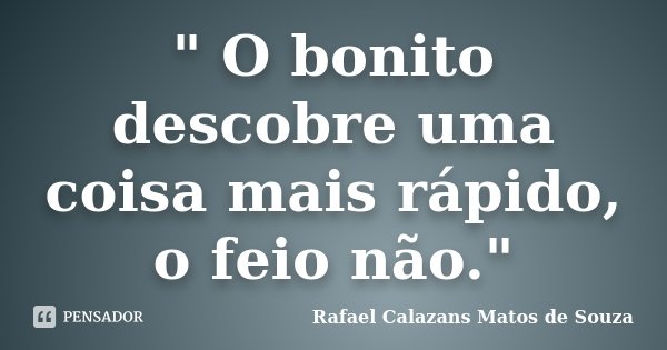 " O bonito descobre uma coisa mais rápido, o feio não."... Frase de Rafael Calazans Matos de Souza.