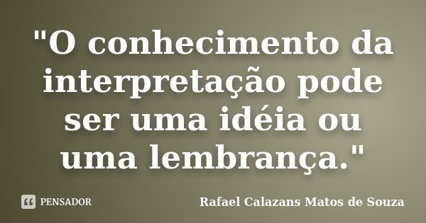 "O conhecimento da interpretação pode ser uma idéia ou uma lembrança."... Frase de Rafael Calazans Matos de Souza.