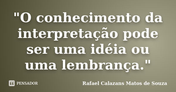 "O conhecimento da interpretação pode ser uma idéia ou uma lembrança."... Frase de Rafael Calazans Matos de Souza.