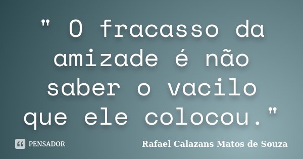 " O fracasso da amizade é não saber o vacilo que ele colocou."... Frase de Rafael Calazans Matos de Souza.