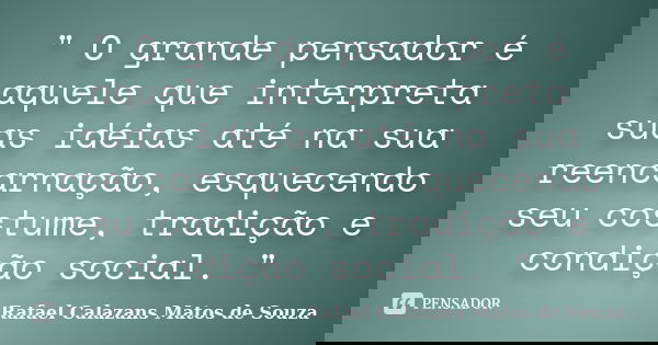 " O grande pensador é aquele que interpreta suas idéias até na sua reencarnação, esquecendo seu costume, tradição e condição social. "... Frase de Rafael Calazans Matos de Souza.