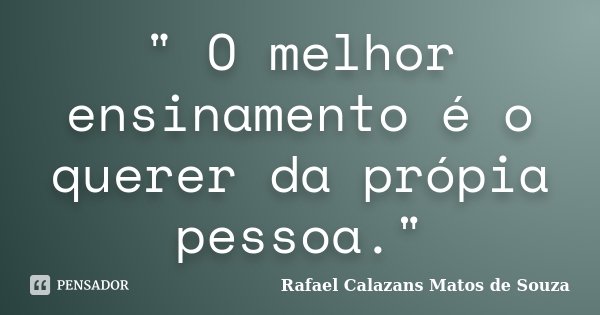 " O melhor ensinamento é o querer da própia pessoa."... Frase de Rafael Calazans Matos de Souza.