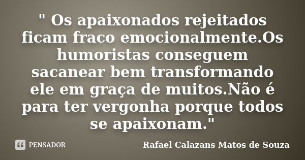 " Os apaixonados rejeitados ficam fraco emocionalmente.Os humoristas conseguem sacanear bem transformando ele em graça de muitos.Não é para ter vergonha po... Frase de Rafael Calazans Matos de Souza.