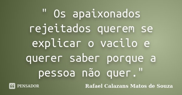" Os apaixonados rejeitados querem se explicar o vacilo e querer saber porque a pessoa não quer."... Frase de Rafael Calazans Matos de Souza.
