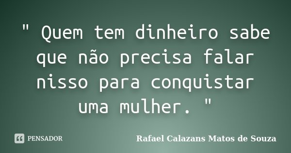 " Quem tem dinheiro sabe que não precisa falar nisso para conquistar uma mulher. "... Frase de Rafael Calazans Matos de Souza.