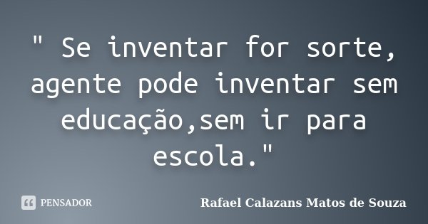 " Se inventar for sorte, agente pode inventar sem educação,sem ir para escola."... Frase de Rafael Calazans Matos de Souza.