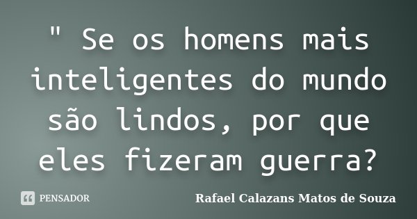 " Se os homens mais inteligentes do mundo são lindos, por que eles fizeram guerra?... Frase de Rafael Calazans Matos de Souza.