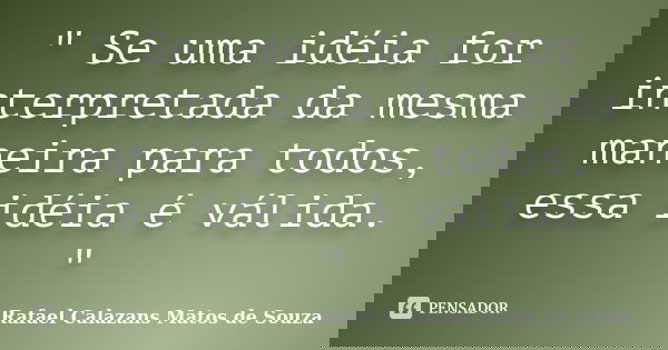 " Se uma idéia for interpretada da mesma maneira para todos, essa idéia é válida. "... Frase de Rafael Calazans Matos de Souza.