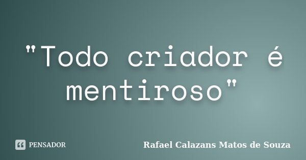 "Todo criador é mentiroso"... Frase de Rafael Calazans Matos de Souza.